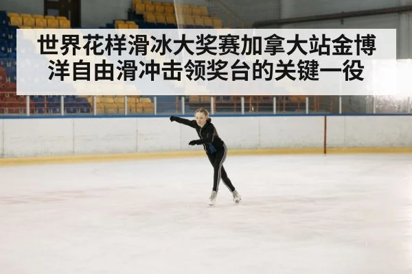 世界花样滑冰大奖赛加拿大站金博洋自由滑冲击领奖台的关键一役