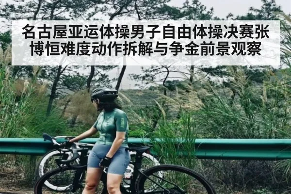名古屋亚运体操男子自由体操决赛张博恒难度动作拆解与争金前景观察