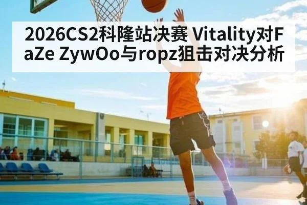 2026CS2科隆站决赛 Vitality对FaZe ZywOo与ropz狙击对决分析