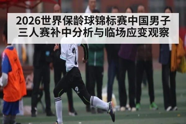 2026世界保龄球锦标赛中国男子三人赛补中分析与临场应变观察