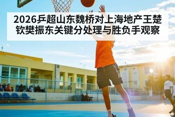 2026乒超山东魏桥对上海地产王楚钦樊振东关键分处理与胜负手观察